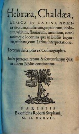 Hebraea, Chaldaea, Graeca Et Latina nomina virorum, mulierum, populoru[m], idolorum, urbium, fluviorum, montium, caeterorúmque locorum, quae in Bibliis leguntur, restituta, cum Latina interpretatione : Locorum descriptio ex Cosmographis. Index praeterea rerum & sententiarum, quae in iisdem Bibliis continentur
