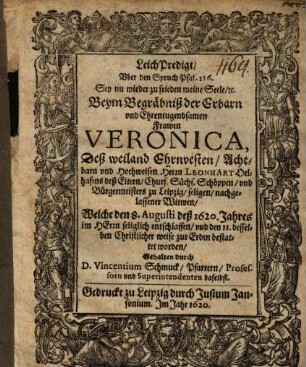 LeichPredigt, Uber den Spruch Psal. 116. Sey nu wieder zu frieden meine Seele, [et]c. Beym Begräbniß der ... Veronica, Deß ... Leonhart Oelhafens deß Eltern, Churf. Sächs. Schöppen, und Bürgermeisters zu Leipzig, seligen, nachgelassener Witwen : Welche den 8. Augusti deß 1620. Jahres ... entschlaffen, und den 11. desselben Christlicher weise zur Erden bestattet worden