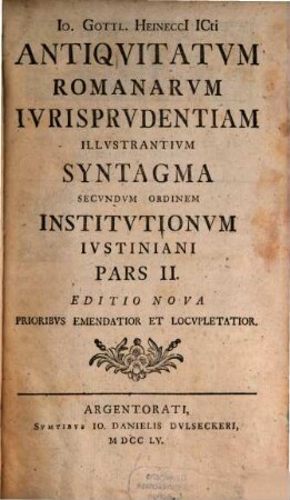 io. Gottl. Heineccl Icti Cons. Quond. Avlae Regiae Prvss. Et In Ill. Viadrina Pand. Et Phil. Rat. Et Mor. P. P. Ord. Antiqvitatvm Romanarvm Ivrisprvdentiam Illvstrantivm Syntagma Secvndvm Ordinem Institvtionum Ivstiniani Digestvm : In Qvo Mvlta Ivris Romani Atqve Avctorvm Vetervm Loca Explicantvr Atqve Illvstrantvr, [2]