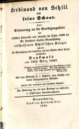 Ferdinand von Schill und seine Schaar : Zur Erinnerung an die Beerdigungsfeier der irdischen Ueberreste von vierzehn im Jahr 1809 bei St. Leonhard ohnfern Braunschweig erschossenen Schill'schen Krieger und an die Einweihung des denselben auf der Stätte ihres Todes errichtetetn Denkmals am 19ten März 1837 ; Mit dem Bildnisse F. v. Schill's, einer Ansicht und einem lithographischen Gedichte
