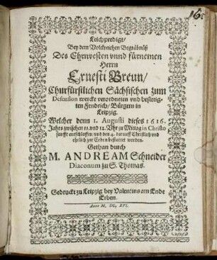 Leichpredigt/ Bey dem Volckreichen Begräbnüß Des Ehrnvesten unnd fürnemen Herrn Ernesti Breun/ Churfürstlichen Sächsischen zum Defension wercke verordneten und bestetigten Fendrich/ Bürgern in Leipzig : Welcher denn 1. Augusti dieses 1616. Jahrs zwischen 11. und 12. Uhr zu Mittag in Christo sanfft entschlaffen/ und den 4. darauff Christlich und ehrlich zur Erden bestattet worden.