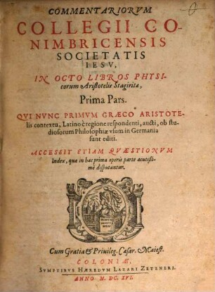 Commentariorum Collegii Conimbricensis Societatis Iesv, In Octo Libros Physicorum Aristotelis Stagiritae, ... Pars, 1. Accessit Etiam Qvestionvm Index, quae in hac prima operis parte acutißime disputantur