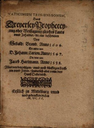 Vaticinium Trin-Uni-Sonum. Das ist Dreyerley Propheceyung oder Weissagung gleiches Lauts vnnd Inhaldts : Alles von den jetzigen, vnnd noch künfftigen Leufften vnnd Zeiten, sonderlich aber vonn dem Hauß Oesterreich