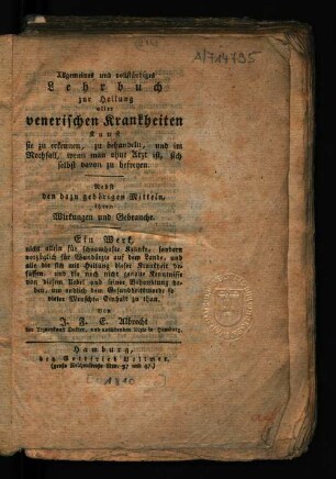 Allgemeines und vollständiges Lehrbuch zur Heilung aller venerischen Krankheiten : Kunst sie zu erkennen, zu behandeln, und im Nothfall, wenn man ohne Arzt ist, sich selbst davon zu befreyen ; nebst den dazu gehörigen Mitteln, ihren Wirkungen und Gebrauche