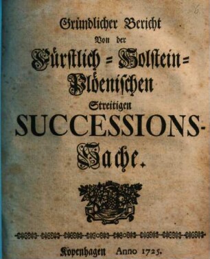 Gründlicher Bericht Von der Fürstlich-Holstein-Plöenischen Streitigen Successions-Sache