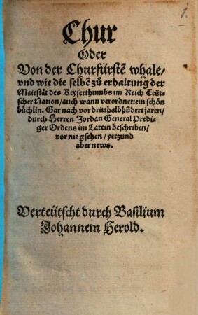 Chur Oder von der Churfürste[n] whale, vnd wie die selbe[n] zu erhaltung der Maiestät des Keyserthumbs im Reich Teütscher Nation, auch wann verordnet: ein schön büchlin