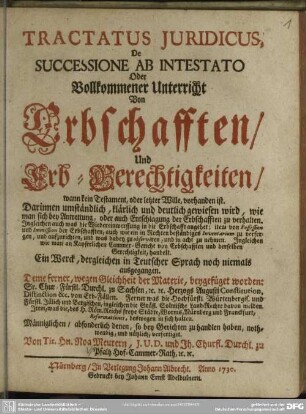 Tractatus Iuridicus De Successione Ab Intestato Oder Vollkommener Unterricht Von Erbschafften, Und Erb-Gerechtigkeiten : wann kein Testament, oder letzter Wille, vorhanden ist; Darinnen umständlich, klärlich und deutlich angewiesen wird, wie man sich bey Antrettung, oder auch Entschlagung der Erbschafften zu verhalten ...