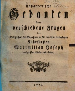 Unparteyische Gedanken über verschiedene Fragen bey Gelegenheit der Succeßion in die von dem verstorbenen Kuhrfürsten Maximilian Joseph ruckgelassene Länder und Güter