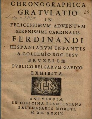 Chronagraphica Gratulatio in felicissimum adventum Ser. Card. Ferdinandi, Hispan. Infantis : a Collegio Soc. Jes. Bruxellae publico Belgaru gaudio exhibita