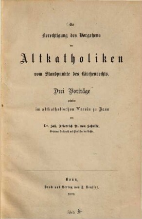 Die Berechtigung des Vorgehens der Altkatholiken vom Standpunkte des Kirchenrechts : drei Vorträge, gehalten im Altkatholischen Verein zu Bonn