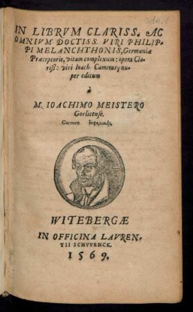 IN LIBRVM CLARISS. AC || OMNIVM DOCTISS. VIRI PHILIP=||PI MELANCHTHONIS, Germaniae || Praeceptoris, vitam complexum: opera Cla=||riß: viri loach. Camerarij nu=||per editum || à || M. IOACHIMO MEISTERO || Gorlicense.|| Carmen =#G =#g.||