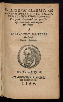 IN LIBRVM CLARISS. AC || OMNIVM DOCTISS. VIRI PHILIP=||PI MELANCHTHONIS, Germaniae || Praeceptoris, vitam complexum: opera Cla=||riß: viri loach. Camerarij nu=||per editum || à || M. IOACHIMO MEISTERO || Gorlicense.|| Carmen =#G =#g.||