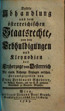... Abhandlung aus dem österreichischen Staatsrechte, 3. Von den Erbhuldigungen und Kleynodien der Erzherzoge von Oesterreich : Mit einem Anhange Beylagen versehen