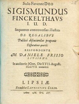 Sigismundus Finckelthaus I.U.D. Sequentes controversias illustres De Regalibus Publice discutiendas proponit Disputatione quarta: Respodente M. Daniele Frisio Lipsiens. In auditorio ICtor. Die XVII. Augusti, Hora VII. matutina