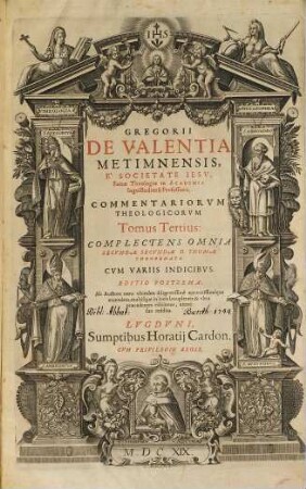 Gregorii de Valentia Metimnensis, E Societate Iesv, Sacræ Theologiæ in Academia Ingolstadiensi Professoris, Commentariorum Theologicorum Tomi quatuor : In Qvibvs Omnes Qvæstiones quæ continentur in summa Theologica D. Thomæ Aquinatis, ordine explicantur ; ac suis etiam in locis controuersiæ omnes fidei elucidantur, 3. Complectens Omnia Secundae Secundae D. Thomae Theoremata