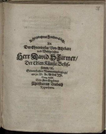 Aufgegangenes Freuden-Liecht. Als Der ... Herr David Schirmer/ Der Edlen Künste Beflissener/ e[tc]. Seinen frohen Namenstag beginge/ am 30. Xb. An. MDCIIL. Sang dieses Sein stets-Ergebener Christianus Trabeth Typotheta.