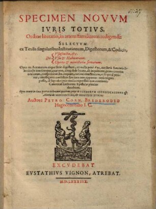 Specimen Novvm Ivris Totivs, Ordine literario, in artem familiarem redigendi : selectum ex titulis singularibus Institutionum, digestorum & codicis ... ; opus totum in duas partes tributum, quarum prior de Verborum significatione est, altera de Sententiis & Regulis iuris