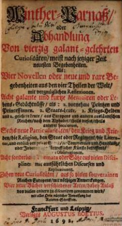 Winther-Parnaß, oder Abhandlung von vierzig galant-gelehrten Curiositäten, meist nach jetziger Zeit neuesten Begebenheiten : Als: Vier Novellen oder neue und rare Begebenheiten aus den vier Theilen der Welt ... ; Acht galante und kurtze Memoiren oder Lebens-Gedächtnüsse ... ; Sechs neue Particularitäten, den Krieg und Frieden ... betreffend ; Acht sonderbare Themata oder Sätze aus vielen Disciplinen ; Zehen neue Curiositäten ... ; Vier neue Bücher ...