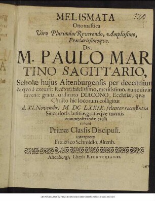 Melismata Onomastica Viro Plurimum Reverendo, Amplissimo, ... M. Paulo Martino Sagittario, Scholae huius Altenburgensis per decenniu[m] & quod excurrit Rectori fidelissimo, ... : XI. Novembr. M. DC LXXIX. feliciter recurentia Sincerioris laetidiae, ... commonstrandae causa canunt Primae Classis Discipuli.