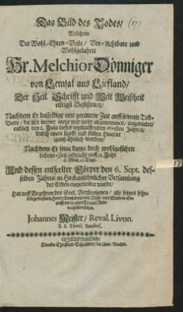 Das Bild des Todes : Welchem Der ... Hr. Melchior Dönniger von Lemsal aus Liefland/ Der Heil. Schrifft und Welt Weißheit eifrigst Beflißener/ Nachdem Er dasselbige ... angeblicket/ endlich den 2. Julii dieses ietztlauffenden 1685sten Jahres/ durch einen sanfft und stillen Hintritt gantz ähnlich worden ... Und dessen entseelter Cörper den 6. Sept. ... der Erden einverleibet wurde