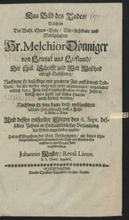 Das Bild des Todes : Welchem Der ... Hr. Melchior Dönniger von Lemsal aus Liefland/ Der Heil. Schrifft und Welt Weißheit eifrigst Beflißener/ Nachdem Er dasselbige ... angeblicket/ endlich den 2. Julii dieses ietztlauffenden 1685sten Jahres/ durch einen sanfft und stillen Hintritt gantz ähnlich worden ... Und dessen entseelter Cörper den 6. Sept. ... der Erden einverleibet wurde