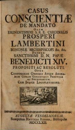 Casus Conscientiæ De Mandato Olim Eminentissimi S.R.E. Cardinalis Prosperi Lambertini Bononiæ Archiepiscopi &c. &c. Deinde Sanctissimi D.N. Papæ Benedicti XIV. Propositi Ac Resoluti : Opus Confessariis Omnibus Atque Animarum Curam Gerentibus Perutile Ac Necessarium ; Cum Indice Locupletissimo, [1]