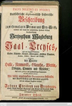 Theil 2: Pagvs Neletici Et Nvdzici, Oder Ausführliche diplomatisch-historische Beschreibung des zum ehemaligen Primat und Ertz-Stifft, nunmehr aber durch den westphälischen Friedens-Schluß secularisirten Hertzogthum Magdeburg gehörigem Saal-Creyses, Und aller darinnen befindlichen Städte, Schlösser, Aemter ... Jnsonderheit der Städte Halle, Neumarckt, Glaucha, Wettin, Löbegün, Cönnern und Alsleben