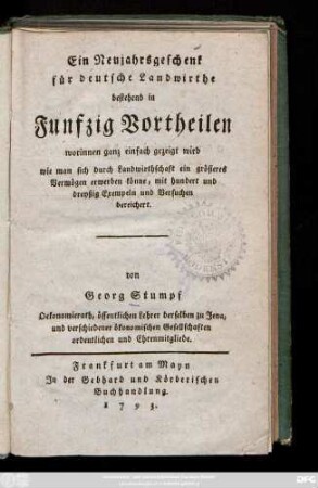 [Theil 1]: Ein Neujahrsgeschenk für deutsche Landwirthe bestehend in Funfzig Vortheilen worinnen ganz einfach gezeigt wird wie man sich durch Landwirthschaft ein größeres Vermögen erwerben könne, mit hundert und dreyßig Exempeln und Versuchen bereichert
