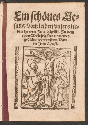 Ein schœnes Ge=||sang/ vom leiden vnsers lie=||ben Herren Jesu Christi. Jn dem || thon/ Wolt jr hœren ein newes || gedicht/ von vnserm Vat=||ter Jesu Christ.||