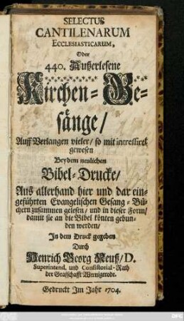 Selectus Cantilenarum Ecclesiasticarum, Oder 440. Außerlesene Kirchen-Gesänge : Auff Verlangen vieler, so mit intressiret gewesen Bey dem neulichen Bibel-Drucke, Aus allerhand hier und dar eingeführten Evangelischen Gesang-Büchern zusammen gelesen, und in dieser Form, Damit sie an die Bibel könten gebunden werden