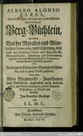 Albaro Alonso Barba, Eines Spanischen Priesters und hocherfahrnen Naturkündigers Berg-Büchlein : Darinnen Von der Metallen und Mineralien Generalia und Ursprung, wie auch von derselben Natur und Eigenschafft, Mannigfaltigkeit, Scheidung und Feinmachung, ingleichen allerhand Edelgesteinen, ihrer Generation etc. ausführlich und nutzbarlich gehandelt wird