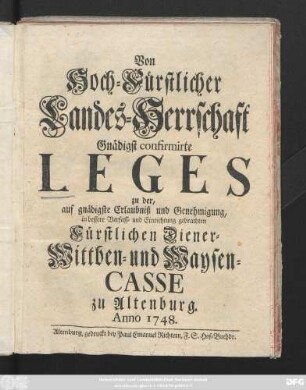 Von Hoch-Fürstlicher Landes-Herrschaft Gnädigst confirmirte Leges zu der, auf gnädigste Erlaubniß und Genehmigung, in bessere Verfass- und Einrichtung gebrachten Fürstlichen Diener- Wittben- und Waysen-Casse zu Altenburg. Anno 1748.