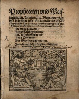 Propheceien vnd Weissagungen, Vergangne, Gegenwertige vnd Künfftige ding, Geschichten vnnd Zufäll, aller Stende : Innhalt vorgestelten Registers, Außgelegt, vnd durch Figuren angezeygt