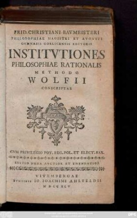 Frid. Christiani Bavmeisteri Philosophiae Magistri et Avgvsti Gymnasii Gorlicensis Rectoris Institvtiones Philosophiae Rationalis Methodo Wolfii Conscriptae