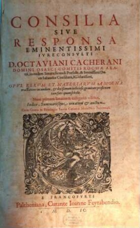 Consilia Sive Responsa Eminentissimi Ivreconsvlti D. Octaviani Cacherani Domini Osasci Comitis Rochae Aratii ... : Opvs Rervm Et Materiarvm Amoena tractatione iucundum ... Indice ... auctum