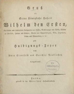 Gruß an Seine Königliche Hoheit Wilhelm den Ersten, Kurfürsten und souverainen Landgrafen von Hessen, Großherzogen von Fulda, Fürsten zu Hersfeld, Hanau und Fritzlar, Grafen von Catzenelnbogen, Dietz, Ziegenhain, Nidda und Schaumburg &c. &c. zur Huldigungs-Feyer vom Amte Eiterfeld und Gerichte Neukirchen dargebracht