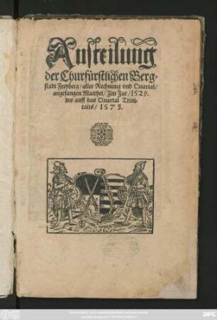 Austeilung || der Churfürstlichen Berg=||stadt Freyberg/ aller Rechnung vnd Quartal/|| angefangen Matthei/ Jm Jar/ 1529.|| bis auff das Quartal Trini=||tatis/ 1573.||(die Rechnung || Trinitatis Jm Jar M.D.LXXiiij.||)