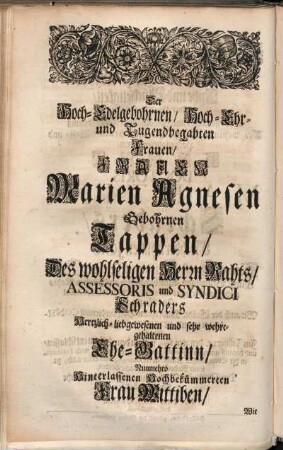 Der Hoch-Edelgebohrnen/ Hoch-Ehr- und Tugendbegabten Frauen/ Frauen Marien Agnesen Gebohrnen Tappen/ Des wohlseligen Herrn Rahts/ Assessoris und Syndici Schraders Hertzlich-liebgewesenen und sehr wehrtgehaltenen Ehe-Gattinn/ Nunmehro Hinterlassenen Hochbekümmerten Frau Wittiben [...]