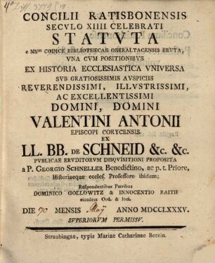 Concilii Ratisbonensis Secvlo XIIII Celebrati Statvta e Msto. Codice Bibliothecae Oberlatacensis Ervta, Vna Cvm Positionibvs Ex Historia Ecclesiastica Vniversa Svb Gratiotissimis Svspiciss Reverendissimi, Illvstrissimi, Ac Excellentissimi Domini, Domini Valentini Antonii Episcopi Corycensis Ex L. Bb. De Schneid [et]c. [et]c.