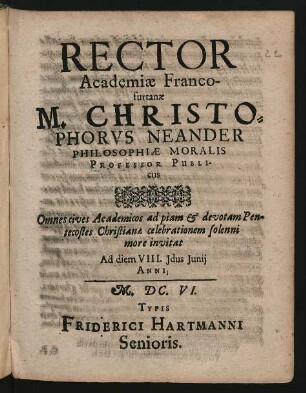 Rector Academiae Francofurtanae M. Christophorus Neander Philosophiae Moralis Professor Publicus Omnes cives Academicos ad piam & devotam Pentecostes Christianae celebrationem solenni more invitat Ad diem VIII. Idus Iunii Anni M.DC.VI.