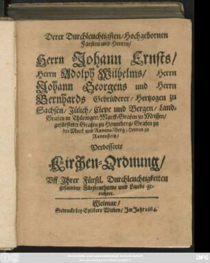 Derer Durchleuchtigsten/ Hochgebornen Fürsten und Herren/ Herrn Johann Ernsts/ Herrn Adolph Wilhelms/ Herrn Johann Georgens und Herrn Bernhards Gebrüderer/ Hertzogen zu Sachsen/ Jülich/ Cleve und Bergen ... Verbesserte Kirchen-Ordnung/ Uff Ihrer Fürstl. Durchleuchtigkeiten gesambte Fürstenthume und Lande gerichtet : [Datum Weimar zur Wilhelmsburg/ den 6. Novembr. Anno 1664.]