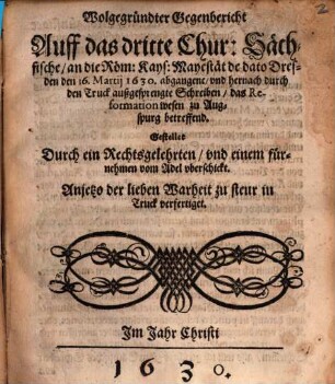 Wolgegründter Gegenbericht Auff das dritte Chur-Sächsische, an die Röm. Kays. Mayestät de dato Dresden den 16. Martij 1630. abgangene, vnd hernach durch den Truck außgesprengte Schreiben, das Reformationwesen zu Augspurg betreffend