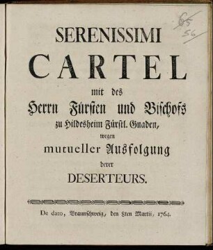 Serenissimi Cartel mit des Herrn Fürsten und Bischofs zu Hildesheim Fürstl. Gnaden, wegen mutueller Ausfolgung derer Deserteurs : De dato, Braunschweig, den 8ten Martii, 1764.