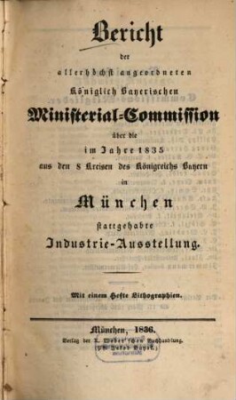 Bericht der allerhöchst angeordneten Königlich Bayerischen Ministerial-Commission über die im Jahre 1835 aus den 8 Kreisen des Königreichs Bayern in München stattgehabte Industrie-Ausstellung : mit einem Hefte Lithographien