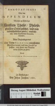 Annotationes Vber den Appendicem Welcher zu Ende des Fünfften Theils/ Philosophischer Oefen gesetzet/ vnd von underschiedlichen guten/ nutzbahren/ und ungemeinen Secreten tractiret : Allen Unglaubigen und Der Natur Secreten vnwissenden Menschen darmit auß dem Zweiffel zu helffen/ vnd ihnen den Glauben in die Hände zu geben