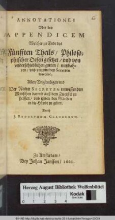 Annotationes Vber den Appendicem Welcher zu Ende des Fünfften Theils/ Philosophischer Oefen gesetzet/ vnd von underschiedlichen guten/ nutzbahren/ und ungemeinen Secreten tractiret : Allen Unglaubigen und Der Natur Secreten vnwissenden Menschen darmit auß dem Zweiffel zu helffen/ vnd ihnen den Glauben in die Hände zu geben