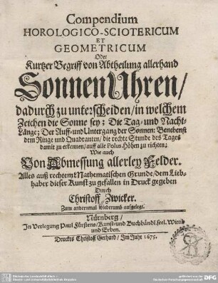Compendium Horologico-Sciotericum Et Geometricum Oder Kurtzer Begriff von Abtheilung allerhand SonnenUhren : dadurch zu unterscheiden, in welchem Zeichen die Sonne sey; Die Tag- und Nacht-Länge; Der Auff- und Untergang der Sonnen: Benebenst dem Ringe und Quadranten, die rechte Stunde des Tages damit zu erkennnen, auff alle Polus Höhen zurichten; Wie auch Von Abmessung allerley Felder