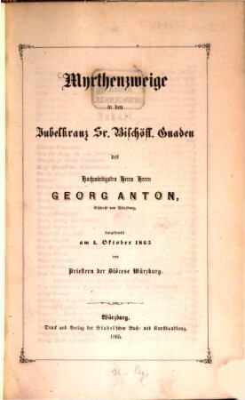 Myrthenzweige in den Jubelkranz Sr. Bischöfl. Gnaden des Hochwürdigsten Herrn Herrn Georg Anton, Bischofs zu Würzburg : dargebracht am 4. Oktober 1865 von Priestern der Diöcese Würzburg