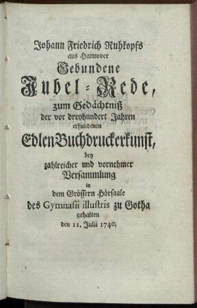 Johann Friedrich Ruhkopfs aus Hannover. Gebundene Jubel - Rede, zum Gedächtsniß der vom dreyhundert Jahren erfundenen Edlen Buchdruckerkunst, bey zahlreicher und vornehmer Versammlunng in dem Grössern Hörsaale des Gymnsii illustris zu Gotha gehalten den 11. Julii 1740.