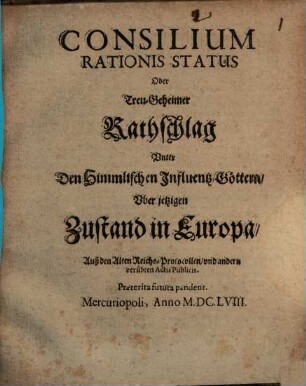 Consilium Rationis Status Oder Treu-Geheimer Rathschlag Vnter Den Himmlischen Influentz-Göttern Vber jetzigen Zustand in Europa : Auß den Alten Reichs-Protocollen vnd andern verübten Actis Publicis